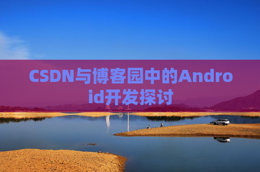 CSDN与博客园中的Android开发探讨